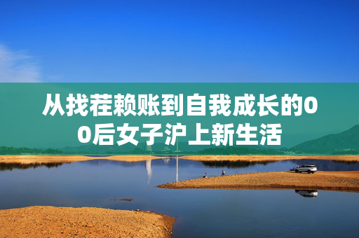 从找茬赖账到自我成长的00后女子沪上新生活