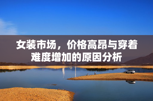 女装市场，价格高昂与穿着难度增加的原因分析