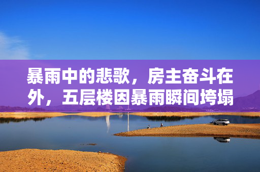 暴雨中的悲歌，房主奋斗在外，五层楼因暴雨瞬间垮塌的遗憾