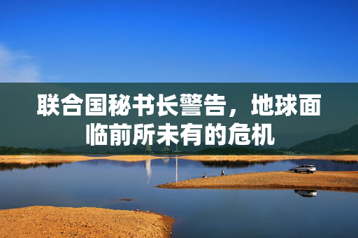 联合国秘书长警告，地球面临前所未有的危机