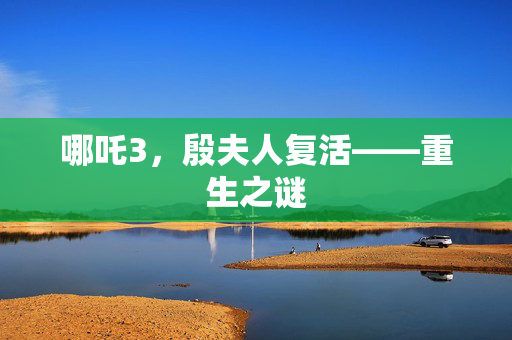 哪吒3，殷夫人复活——重生之谜