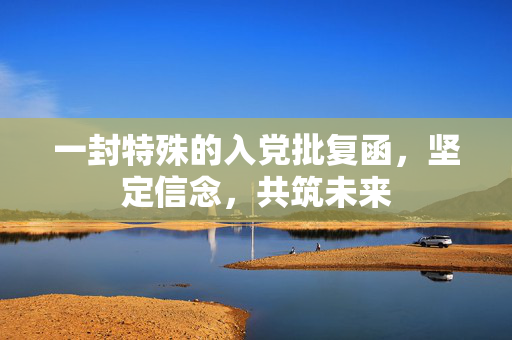 一封特殊的入党批复函，坚定信念，共筑未来
