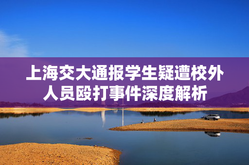 上海交大通报学生疑遭校外人员殴打事件深度解析