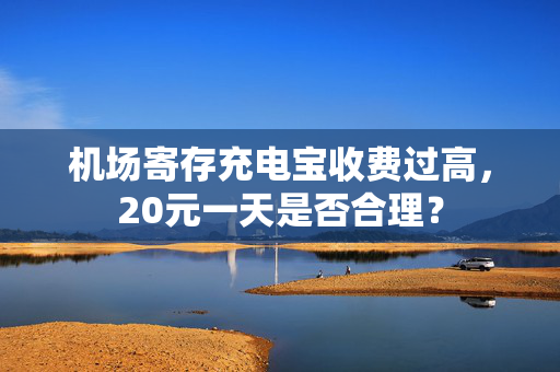 机场寄存充电宝收费过高，20元一天是否合理？