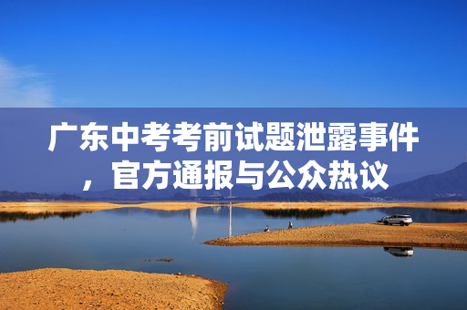 广东中考考前试题泄露事件，官方通报与公众热议