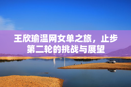 王欣瑜温网女单之旅，止步第二轮的挑战与展望