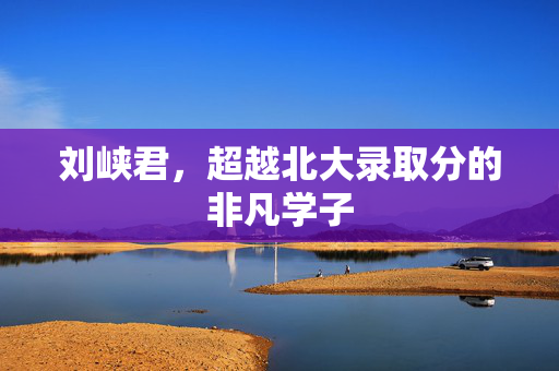 刘峡君，超越北大录取分的非凡学子