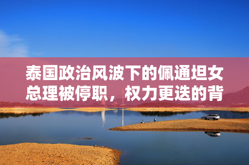 泰国政治风波下的佩通坦女总理被停职，权力更迭的背后真相