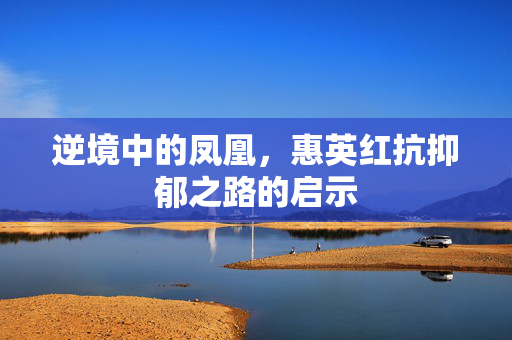 逆境中的凤凰，惠英红抗抑郁之路的启示