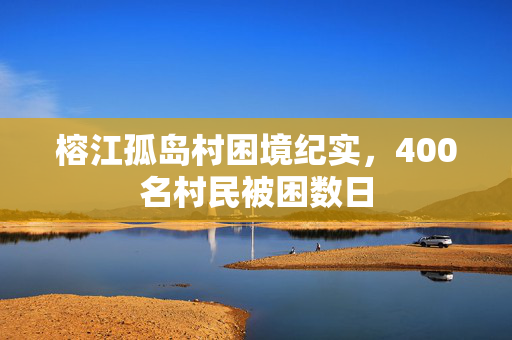 榕江孤岛村困境纪实，400名村民被困数日