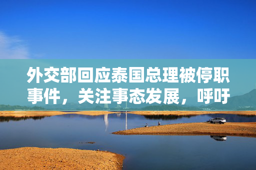 外交部回应泰国总理被停职事件，关注事态发展，呼吁保持冷静与克制