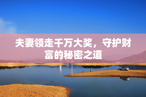 夫妻领走千万大奖，守护财富的秘密之道