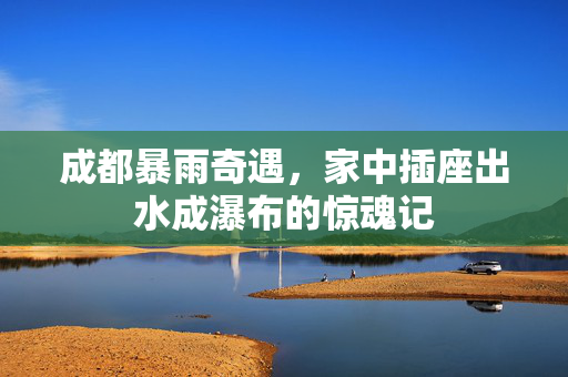 成都暴雨奇遇，家中插座出水成瀑布的惊魂记
