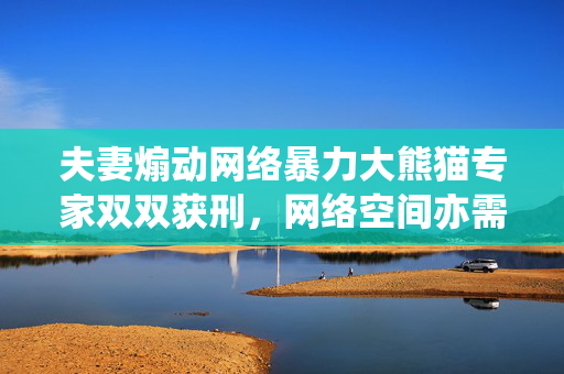 夫妻煽动网络暴力大熊猫专家双双获刑，网络空间亦需法治约束