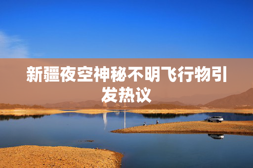 新疆夜空神秘不明飞行物引发热议