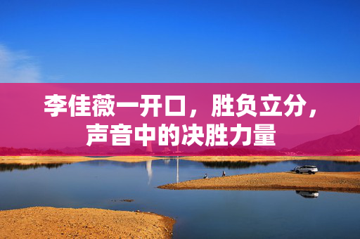 李佳薇一开口，胜负立分，声音中的决胜力量