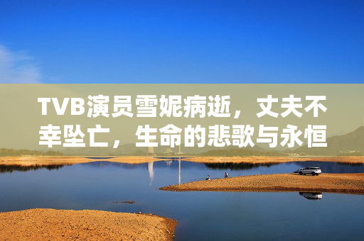 TVB演员雪妮病逝，丈夫不幸坠亡，生命的悲歌与永恒的怀念