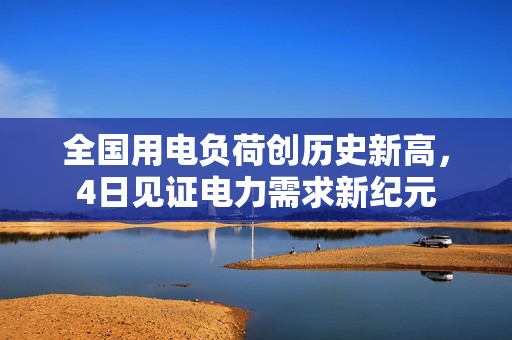 全国用电负荷创历史新高，4日见证电力需求新纪元