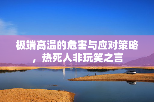 极端高温的危害与应对策略，热死人非玩笑之言
