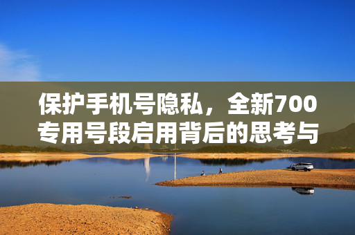 保护手机号隐私，全新700专用号段启用背后的思考与行动