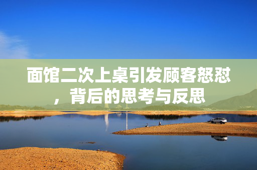 面馆二次上桌引发顾客怒怼，背后的思考与反思
