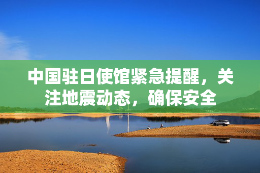 中国驻日使馆紧急提醒，关注地震动态，确保安全