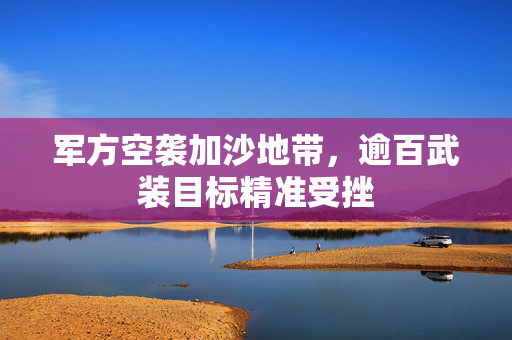 军方空袭加沙地带，逾百武装目标精准受挫