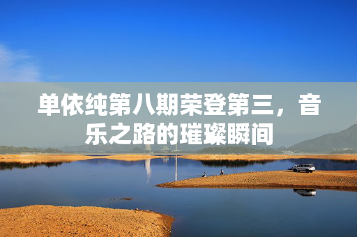单依纯第八期荣登第三，音乐之路的璀璨瞬间