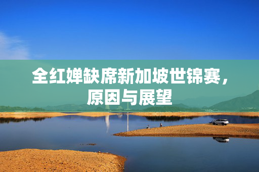 全红婵缺席新加坡世锦赛，原因与展望