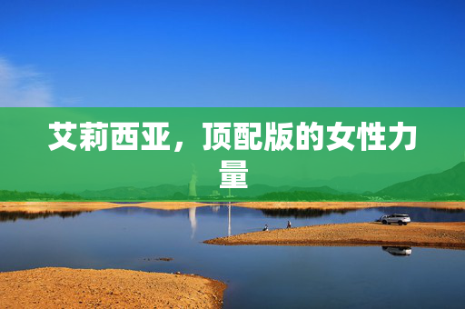 艾莉西亚，顶配版的女性力量