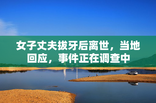 女子丈夫拔牙后离世，当地回应，事件正在调查中