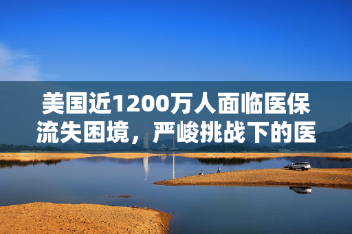 美国近1200万人面临医保流失困境，严峻挑战下的医疗保障问题