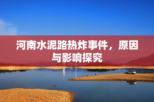 河南水泥路热炸事件，原因与影响探究