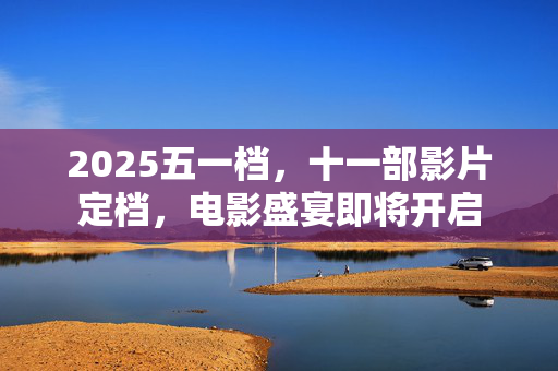 2025五一档，十一部影片定档，电影盛宴即将开启