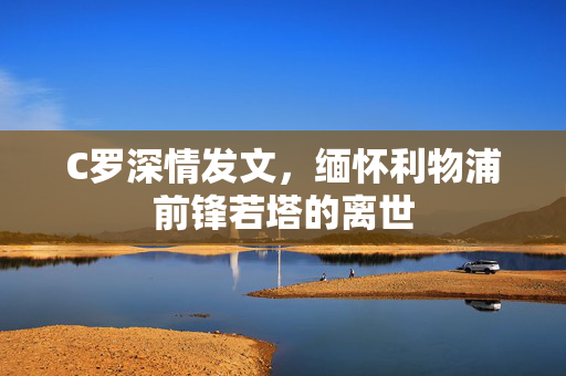 C罗深情发文，缅怀利物浦前锋若塔的离世
