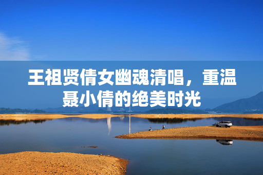 王祖贤倩女幽魂清唱，重温聂小倩的绝美时光