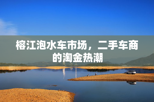 榕江泡水车市场，二手车商的淘金热潮