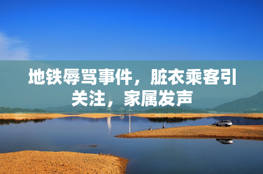 地铁辱骂事件，脏衣乘客引关注，家属发声