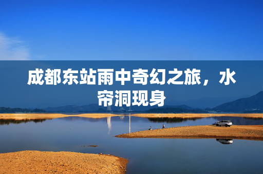 成都东站雨中奇幻之旅，水帘洞现身