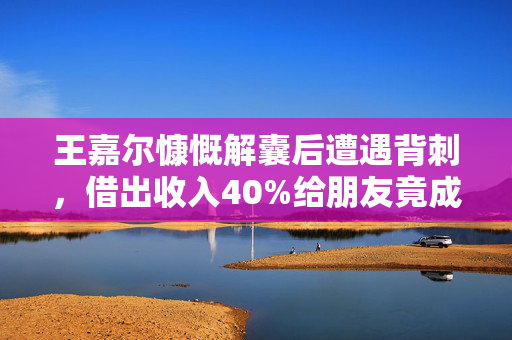 王嘉尔慷慨解囊后遭遇背刺，借出收入40%给朋友竟成痛心经历