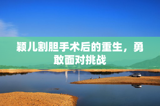 颖儿割胆手术后的重生，勇敢面对挑战