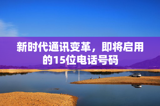 新时代通讯变革，即将启用的15位电话号码