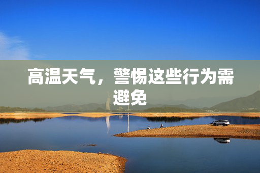 高温天气，警惕这些行为需避免