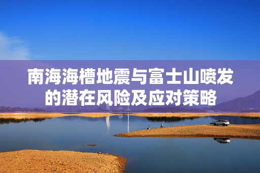 南海海槽地震与富士山喷发的潜在风险及应对策略