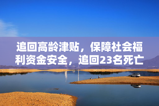追回高龄津贴，保障社会福利资金安全，追回23名死亡人员高龄津贴的行动举措