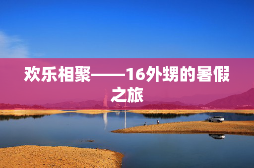 欢乐相聚——16外甥的暑假之旅