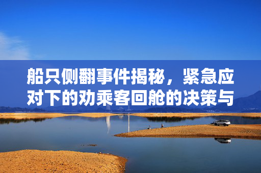 船只侧翻事件揭秘，紧急应对下的劝乘客回舱的决策与挑战