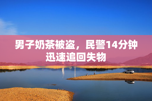 男子奶茶被盗，民警14分钟迅速追回失物