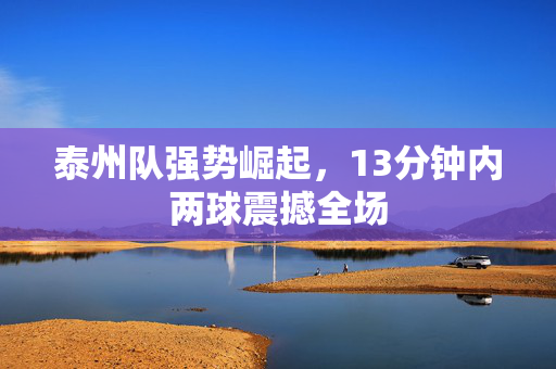 泰州队强势崛起，13分钟内两球震撼全场