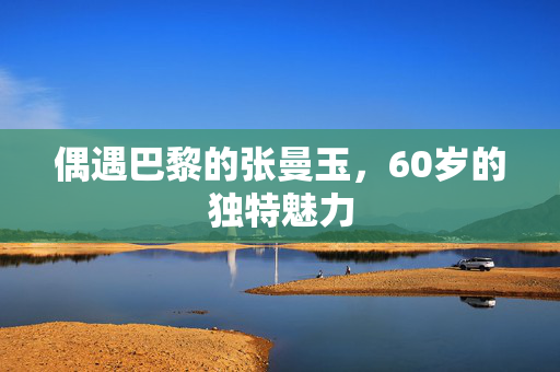 偶遇巴黎的张曼玉，60岁的独特魅力